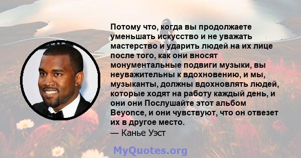 Потому что, когда вы продолжаете уменьшать искусство и не уважать мастерство и ударить людей на их лице после того, как они вносят монументальные подвиги музыки, вы неуважительны к вдохновению, и мы, музыканты, должны