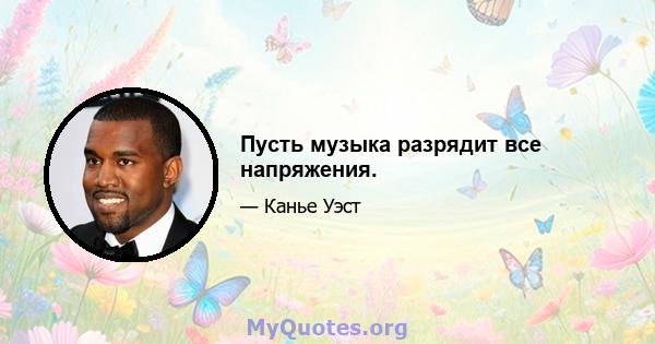 Пусть музыка разрядит все напряжения.