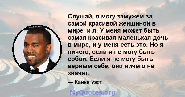 Слушай, я могу замужем за самой красивой женщиной в мире, и я. У меня может быть самая красивая маленькая дочь в мире, и у меня есть это. Но я ничего, если я не могу быть собой. Если я не могу быть верным себе, они