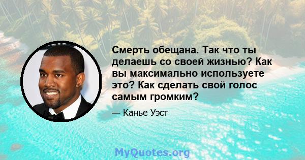 Смерть обещана. Так что ты делаешь со своей жизнью? Как вы максимально используете это? Как сделать свой голос самым громким?