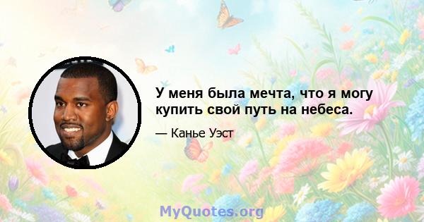 У меня была мечта, что я могу купить свой путь на небеса.