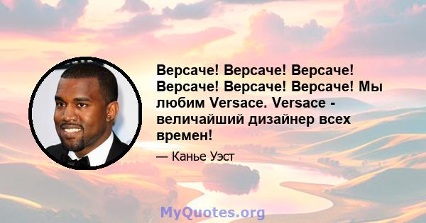 Версаче! Версаче! Версаче! Версаче! Версаче! Версаче! Мы любим Versace. Versace - величайший дизайнер всех времен!