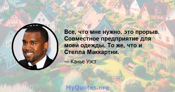 Все, что мне нужно, это прорыв. Совместное предприятие для моей одежды. То же, что и Стелла Маккартни.