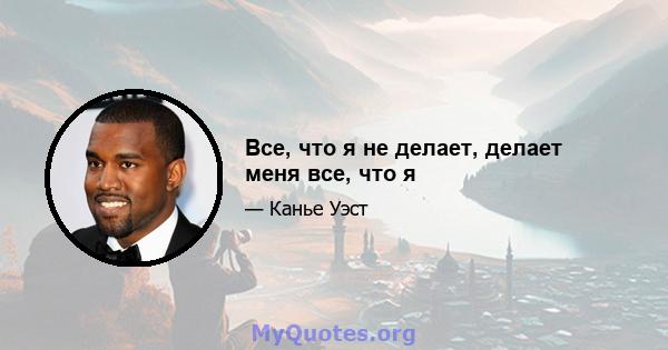 Все, что я не делает, делает меня все, что я