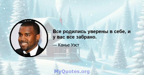 Все родились уверены в себе, и у вас все забрано.