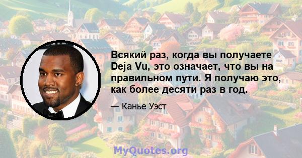 Всякий раз, когда вы получаете Deja Vu, это означает, что вы на правильном пути. Я получаю это, как более десяти раз в год.