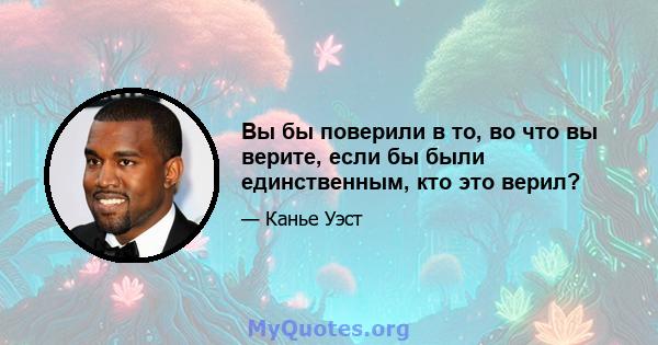 Вы бы поверили в то, во что вы верите, если бы были единственным, кто это верил?