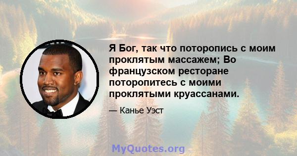 Я Бог, так что поторопись с моим проклятым массажем; Во французском ресторане поторопитесь с моими проклятыми круассанами.