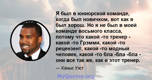 Я был в юниорской команде, когда был новичком, вот как я был хорош. Но я не был в моей команде восьмого класса, потому что какой -то тренер - какой -то Грэмми, какой -то рецензент, какой -то модный человек, какой -то