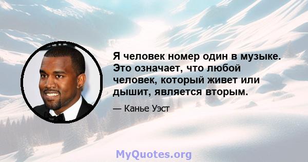 Я человек номер один в музыке. Это означает, что любой человек, который живет или дышит, является вторым.