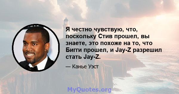 Я честно чувствую, что, поскольку Стив прошел, вы знаете, это похоже на то, что Бигги прошел, и Jay-Z разрешил стать Jay-Z.