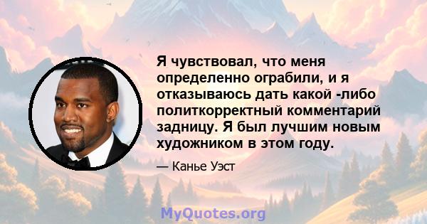 Я чувствовал, что меня определенно ограбили, и я отказываюсь дать какой -либо политкорректный комментарий задницу. Я был лучшим новым художником в этом году.