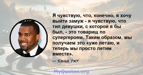 Я чувствую, что, конечно, я хочу выйти замуж - я чувствую, что тип девушки, с которой я бы был, - это товарищ по супергероям. Таким образом, мы получаем это «уже летаю, и теперь мы просто летим вместе».