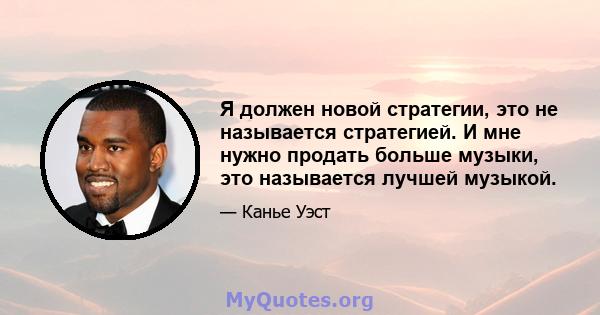 Я должен новой стратегии, это не называется стратегией. И мне нужно продать больше музыки, это называется лучшей музыкой.