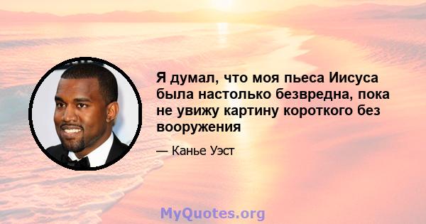 Я думал, что моя пьеса Иисуса была настолько безвредна, пока не увижу картину короткого без вооружения