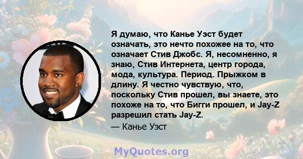 Я думаю, что Канье Уэст будет означать, это нечто похожее на то, что означает Стив Джобс. Я, несомненно, я знаю, Стив Интернета, центр города, мода, культура. Период. Прыжком в длину. Я честно чувствую, что, поскольку