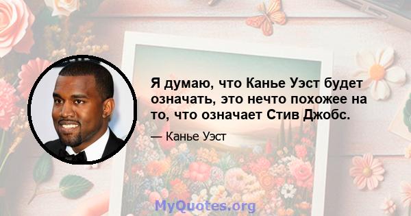 Я думаю, что Канье Уэст будет означать, это нечто похожее на то, что означает Стив Джобс.