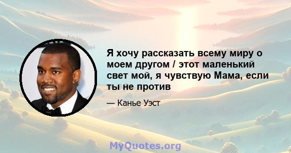 Я хочу рассказать всему миру о моем другом / этот маленький свет мой, я чувствую Мама, если ты не против