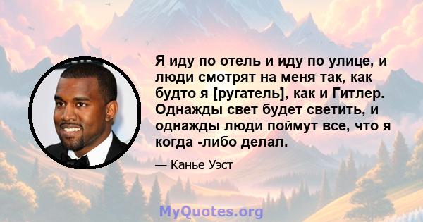 Я иду по отель и иду по улице, и люди смотрят на меня так, как будто я [ругатель], как и Гитлер. Однажды свет будет светить, и однажды люди поймут все, что я когда -либо делал.