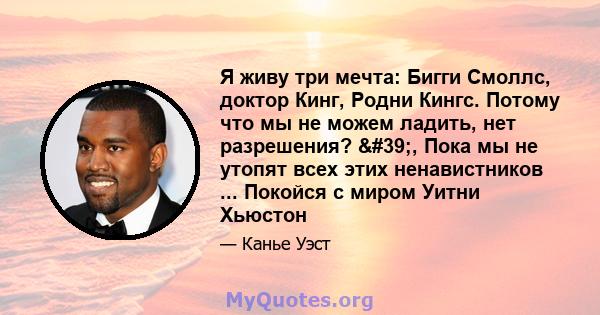 Я живу три мечта: Бигги Смоллс, доктор Кинг, Родни Кингс. Потому что мы не можем ладить, нет разрешения? ', Пока мы не утопят всех этих ненавистников ... Покойся с миром Уитни Хьюстон