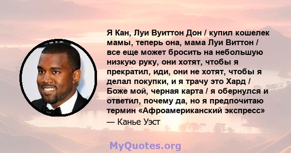 Я Кан, Луи Вуиттон Дон / купил кошелек мамы, теперь она, мама Луи Виттон / все еще может бросить на небольшую низкую руку, они хотят, чтобы я прекратил, иди, они не хотят, чтобы я делал покупки, и я трачу это Хард /