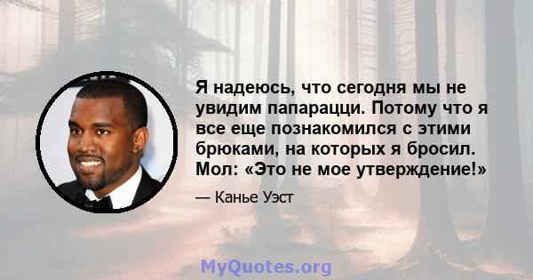 Я надеюсь, что сегодня мы не увидим папарацци. Потому что я все еще познакомился с этими брюками, на которых я бросил. Мол: «Это не мое утверждение!»