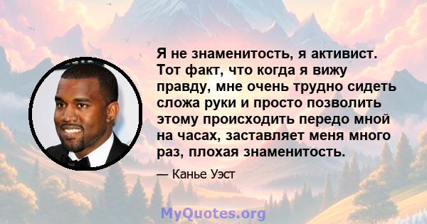 Я не знаменитость, я активист. Тот факт, что когда я вижу правду, мне очень трудно сидеть сложа руки и просто позволить этому происходить передо мной на часах, заставляет меня много раз, плохая знаменитость.