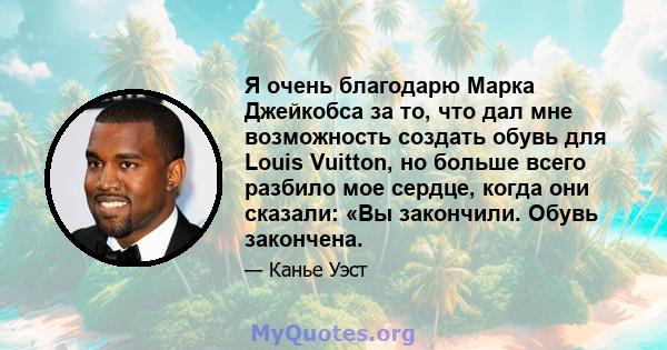 Я очень благодарю Марка Джейкобса за то, что дал мне возможность создать обувь для Louis Vuitton, но больше всего разбило мое сердце, когда они сказали: «Вы закончили. Обувь закончена.