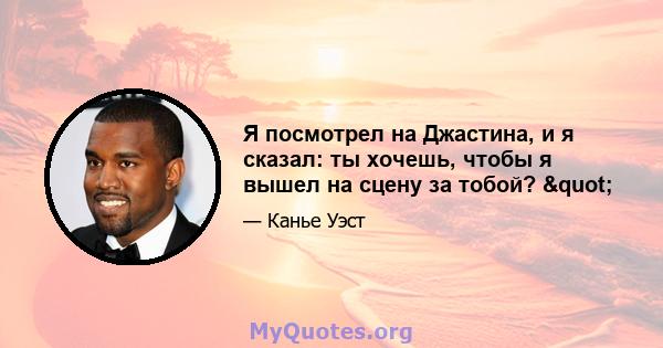 Я посмотрел на Джастина, и я сказал: ты хочешь, чтобы я вышел на сцену за тобой? "