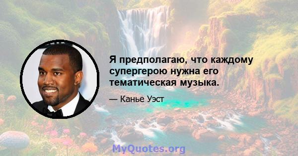 Я предполагаю, что каждому супергерою нужна его тематическая музыка.