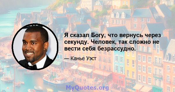 Я сказал Богу, что вернусь через секунду. Человек, так сложно не вести себя безрассудно.