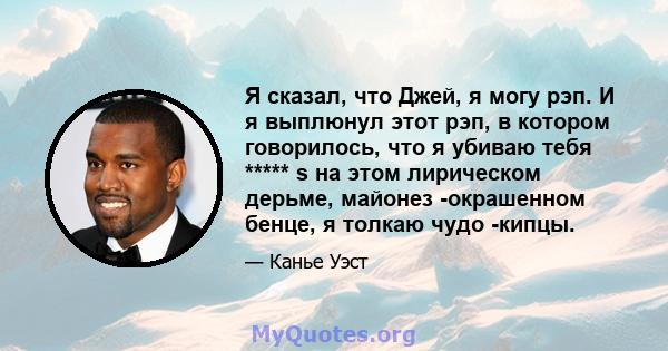 Я сказал, что Джей, я могу рэп. И я выплюнул этот рэп, в котором говорилось, что я убиваю тебя ***** s на этом лирическом дерьме, майонез -окрашенном бенце, я толкаю чудо -кипцы.