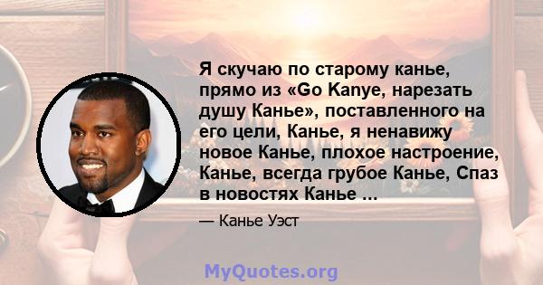 Я скучаю по старому канье, прямо из «Go Kanye, нарезать душу Канье», поставленного на его цели, Канье, я ненавижу новое Канье, плохое настроение, Канье, всегда грубое Канье, Спаз в новостях Канье ...