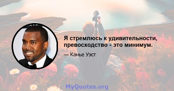 Я стремлюсь к удивительности, превосходство - это минимум.