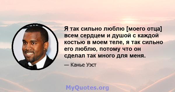 Я так сильно люблю [моего отца] всем сердцем и душой с каждой костью в моем теле, я так сильно его люблю, потому что он сделал так много для меня.