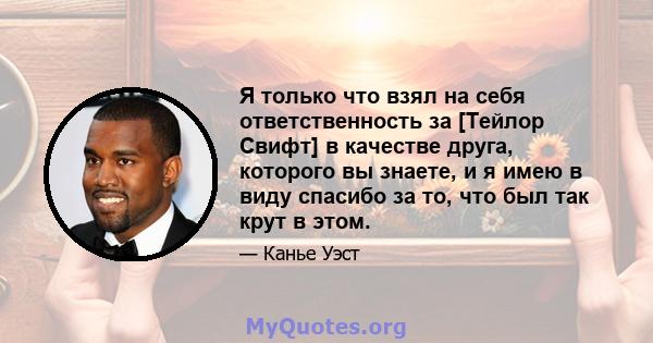 Я только что взял на себя ответственность за [Тейлор Свифт] в качестве друга, которого вы знаете, и я имею в виду спасибо за то, что был так крут в этом.