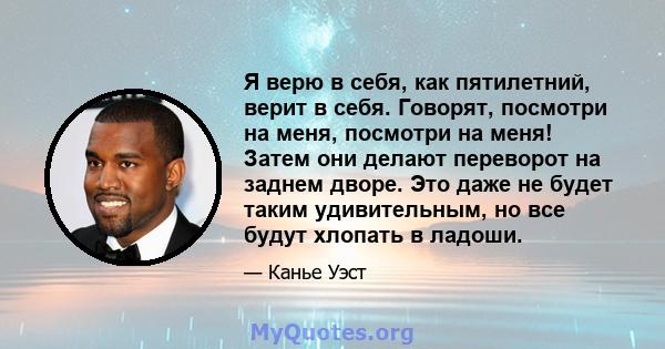 Я верю в себя, как пятилетний, верит в себя. Говорят, посмотри на меня, посмотри на меня! Затем они делают переворот на заднем дворе. Это даже не будет таким удивительным, но все будут хлопать в ладоши.