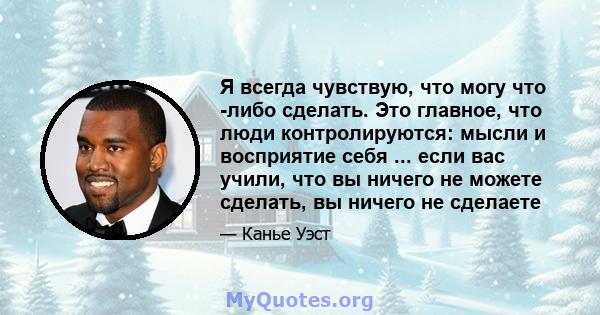 Я всегда чувствую, что могу что -либо сделать. Это главное, что люди контролируются: мысли и восприятие себя ... если вас учили, что вы ничего не можете сделать, вы ничего не сделаете