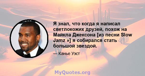 Я знал, что когда я написал светлокожих друзей, похож на Майкла Джексона [из песни Slow Jamz »] я собирался стать большой звездой.