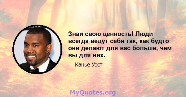 Знай свою ценность! Люди всегда ведут себя так, как будто они делают для вас больше, чем вы для них.