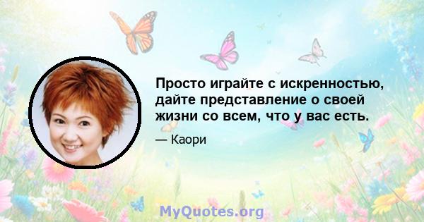 Просто играйте с искренностью, дайте представление о своей жизни со всем, что у вас есть.