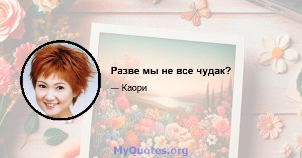 Разве мы не все чудак?