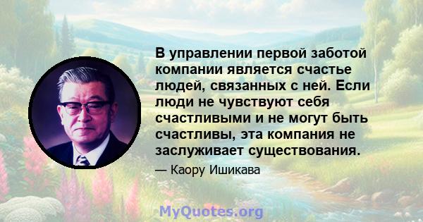 В управлении первой заботой компании является счастье людей, связанных с ней. Если люди не чувствуют себя счастливыми и не могут быть счастливы, эта компания не заслуживает существования.