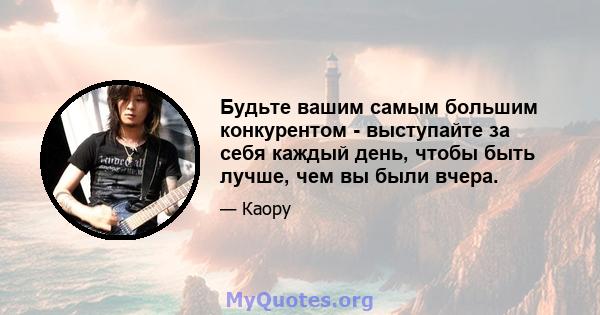 Будьте вашим самым большим конкурентом - выступайте за себя каждый день, чтобы быть лучше, чем вы были вчера.