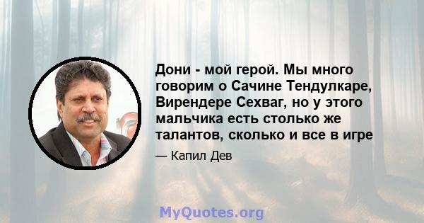 Дони - мой герой. Мы много говорим о Сачине Тендулкаре, Вирендере Сехваг, но у этого мальчика есть столько же талантов, сколько и все в игре