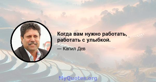 Когда вам нужно работать, работать с улыбкой.