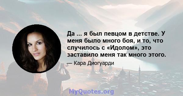 Да ... я был певцом в детстве. У меня было много боя, и то, что случилось с «Идолом», это заставило меня так много этого.