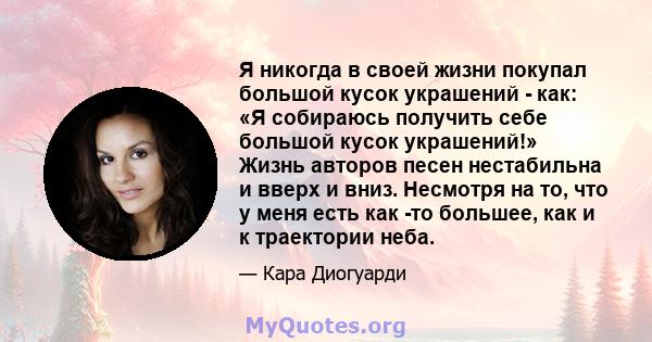 Я никогда в своей жизни покупал большой кусок украшений - как: «Я собираюсь получить себе большой кусок украшений!» Жизнь авторов песен нестабильна и вверх и вниз. Несмотря на то, что у меня есть как -то большее, как и