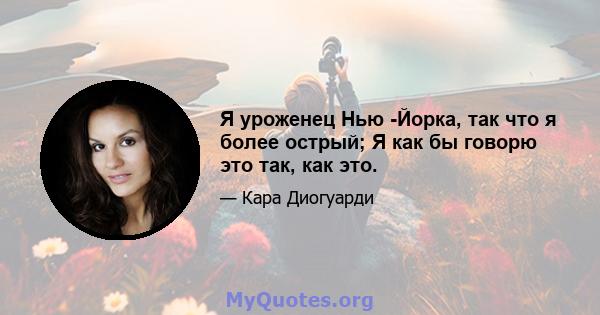 Я уроженец Нью -Йорка, так что я более острый; Я как бы говорю это так, как это.