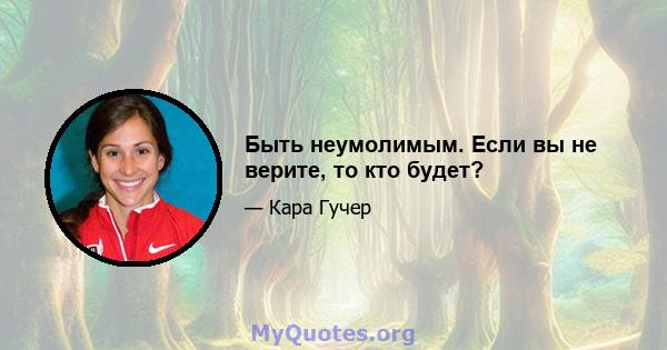 Быть неумолимым. Если вы не верите, то кто будет?